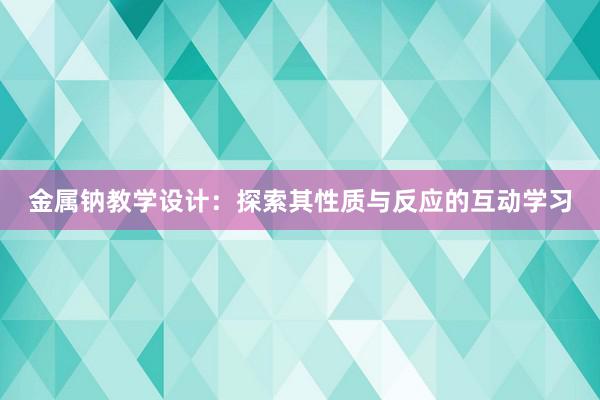 金属钠教学设计：探索其性质与反应的互动学习