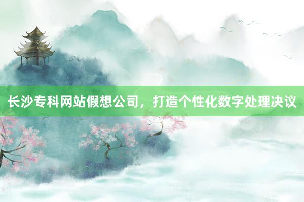 长沙专科网站假想公司，打造个性化数字处理决议